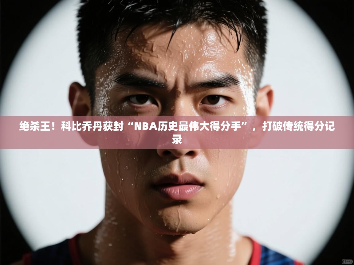 乐动体育app下载优惠-绝杀王！科比乔丹获封“NBA历史最伟大得分手”，打破传统得分记录  第2张