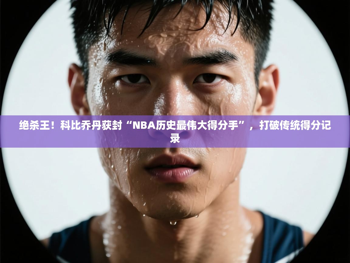 乐动体育app下载优惠-绝杀王！科比乔丹获封“NBA历史最伟大得分手”，打破传统得分记录  第3张