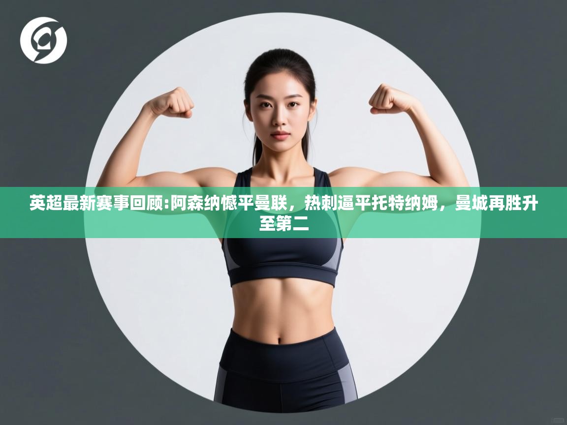 乐动体育-英超最新赛事回顾:阿森纳憾平曼联，热刺逼平托特纳姆，曼城再胜升至第二  第4张