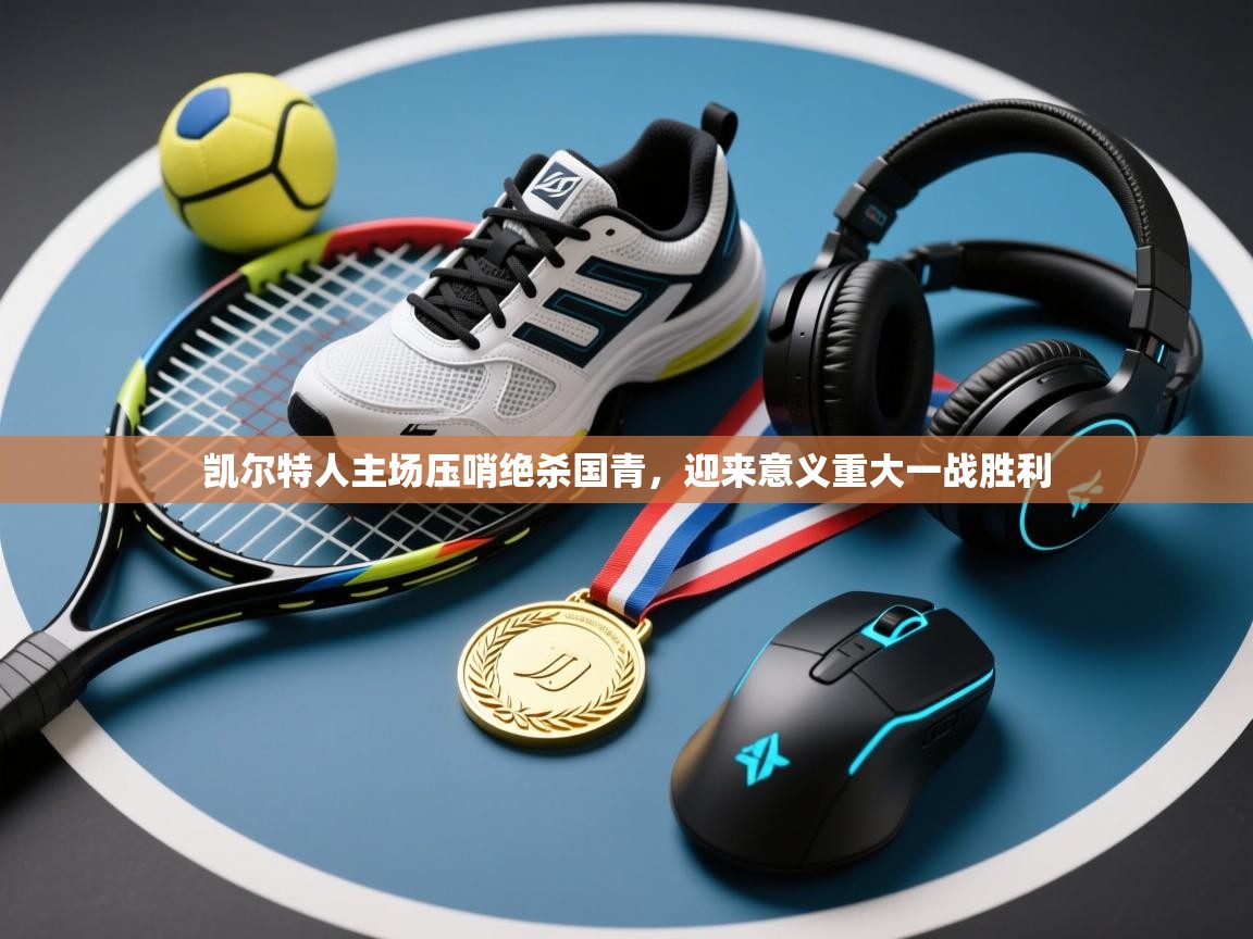 乐动体育app优惠券-凯尔特人主场压哨绝杀国青，迎来意义重大一战胜利  第1张