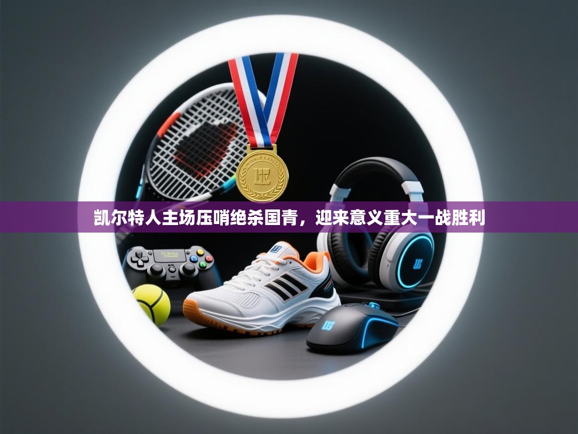 乐动体育app优惠券-凯尔特人主场压哨绝杀国青，迎来意义重大一战胜利  第2张