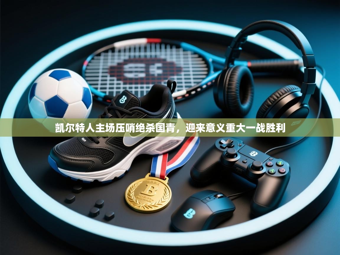 乐动体育app优惠券-凯尔特人主场压哨绝杀国青，迎来意义重大一战胜利  第4张