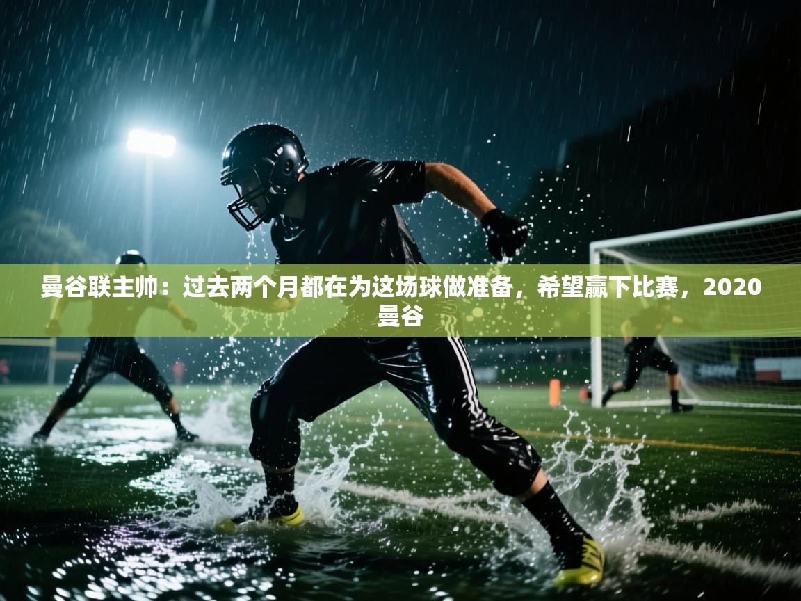 乐动体育注册-曼谷联主帅：过去两个月都在为这场球做准备，希望赢下比赛，2020曼谷  第2张