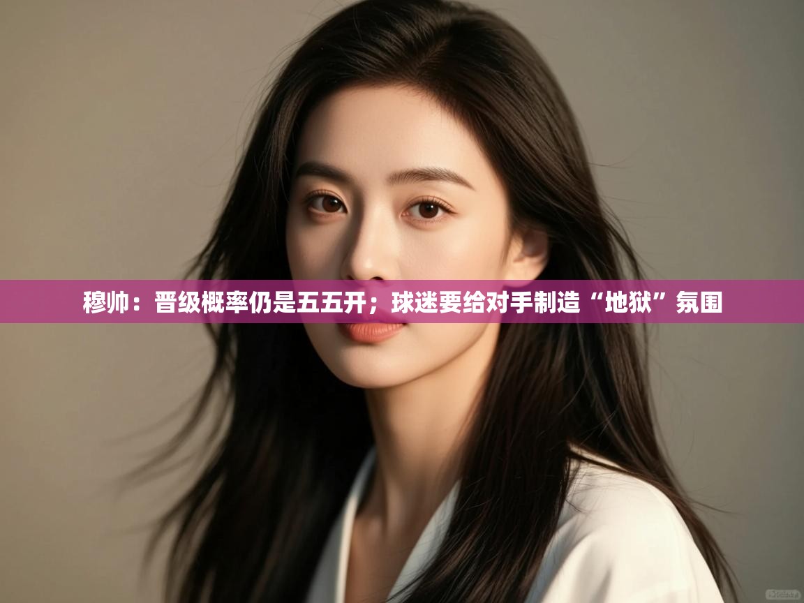 乐动体育官方-穆帅:晋级概率仍是五五开;球迷要给对手制造“地狱”氛围 第1张