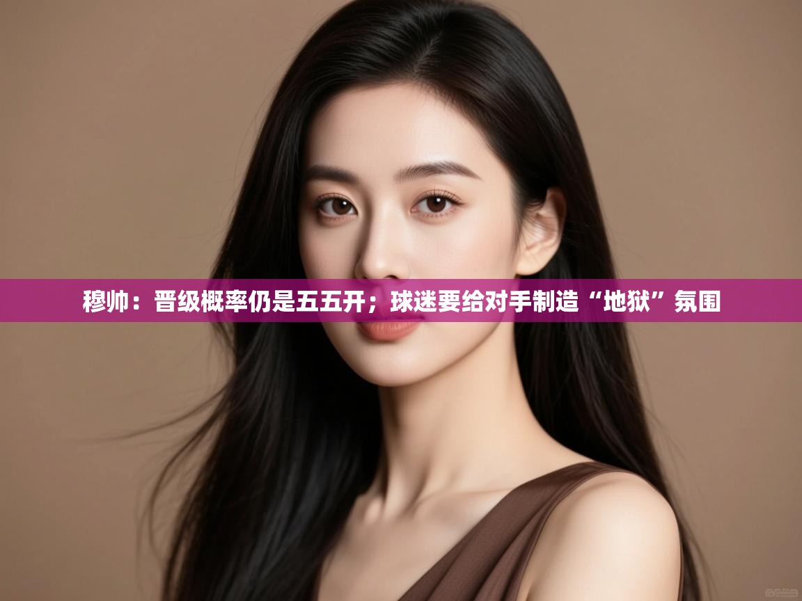 乐动体育官方-穆帅:晋级概率仍是五五开;球迷要给对手制造“地狱”氛围 第2张