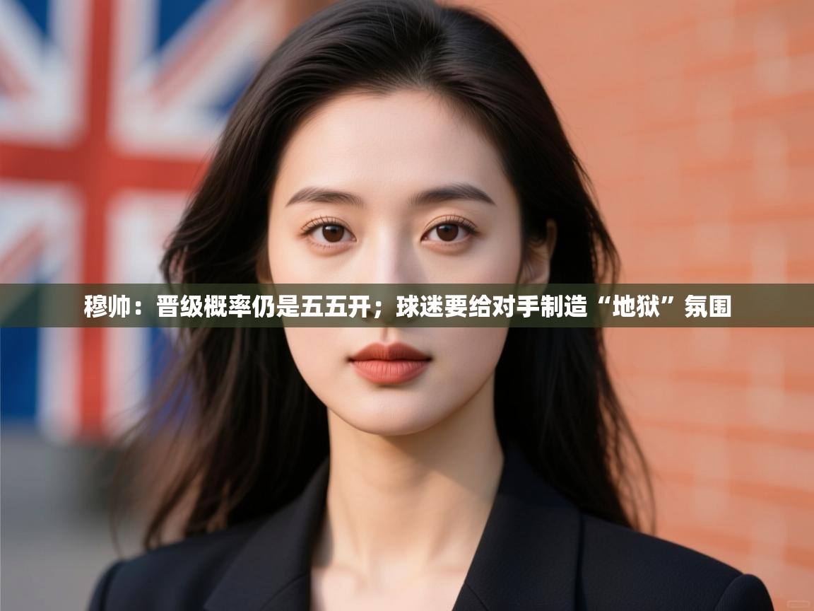 乐动体育官方-穆帅:晋级概率仍是五五开;球迷要给对手制造“地狱”氛围 第3张