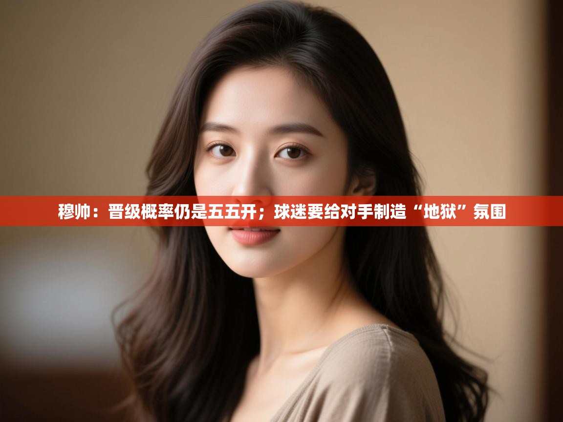 乐动体育官方-穆帅:晋级概率仍是五五开;球迷要给对手制造“地狱”氛围 第4张