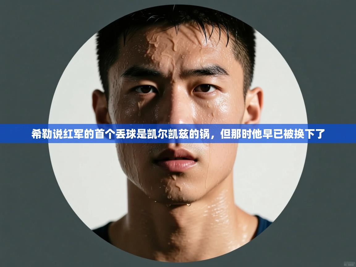 乐动体育官网登录平台-希勒说红军的首个丢球是凯尔凯兹的锅，但那时他早已被换下了  第1张