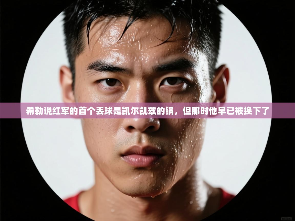 乐动体育官网登录平台-希勒说红军的首个丢球是凯尔凯兹的锅，但那时他早已被换下了  第2张