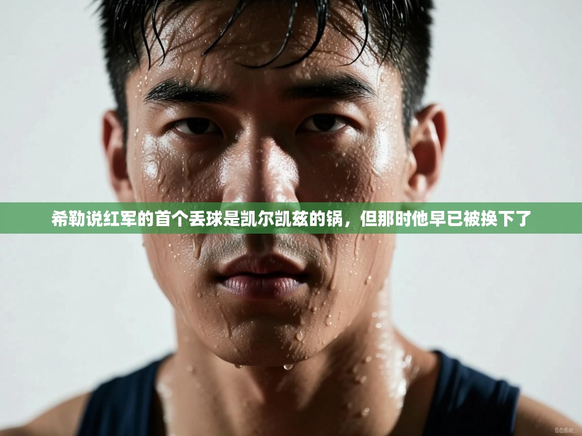 乐动体育官网登录平台-希勒说红军的首个丢球是凯尔凯兹的锅，但那时他早已被换下了  第4张