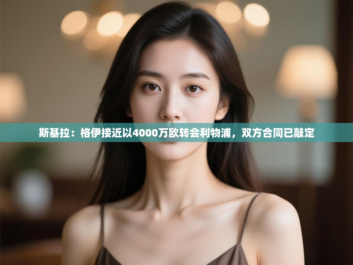 乐动体育app下载官网-斯基拉:格伊接近以4000万欧转会利物浦,双方合同已敲定 第1张