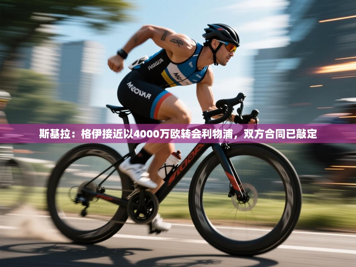 乐动体育app下载官网-斯基拉:格伊接近以4000万欧转会利物浦,双方合同已敲定 第2张