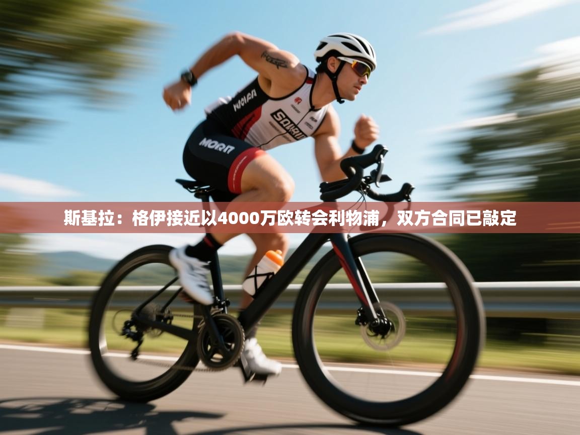 乐动体育app下载官网-斯基拉:格伊接近以4000万欧转会利物浦,双方合同已敲定 第4张