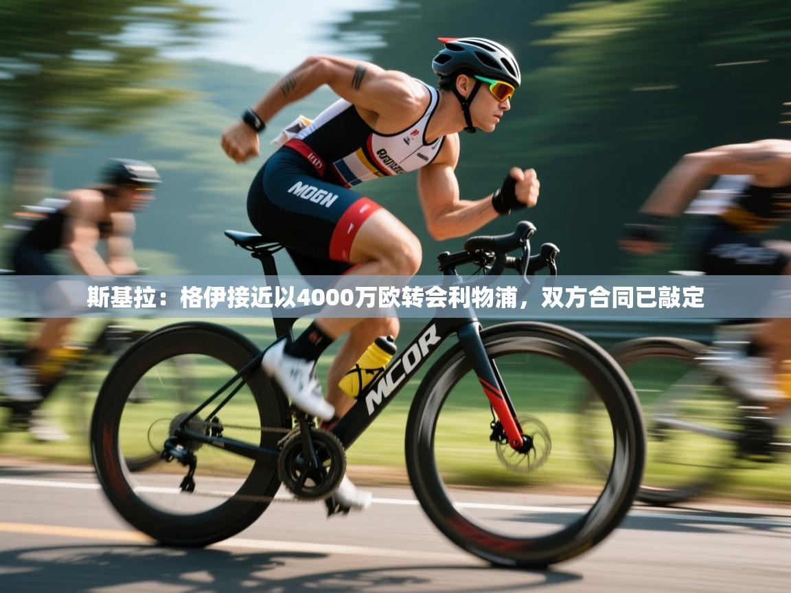 乐动体育app下载官网-斯基拉:格伊接近以4000万欧转会利物浦,双方合同已敲定 第3张