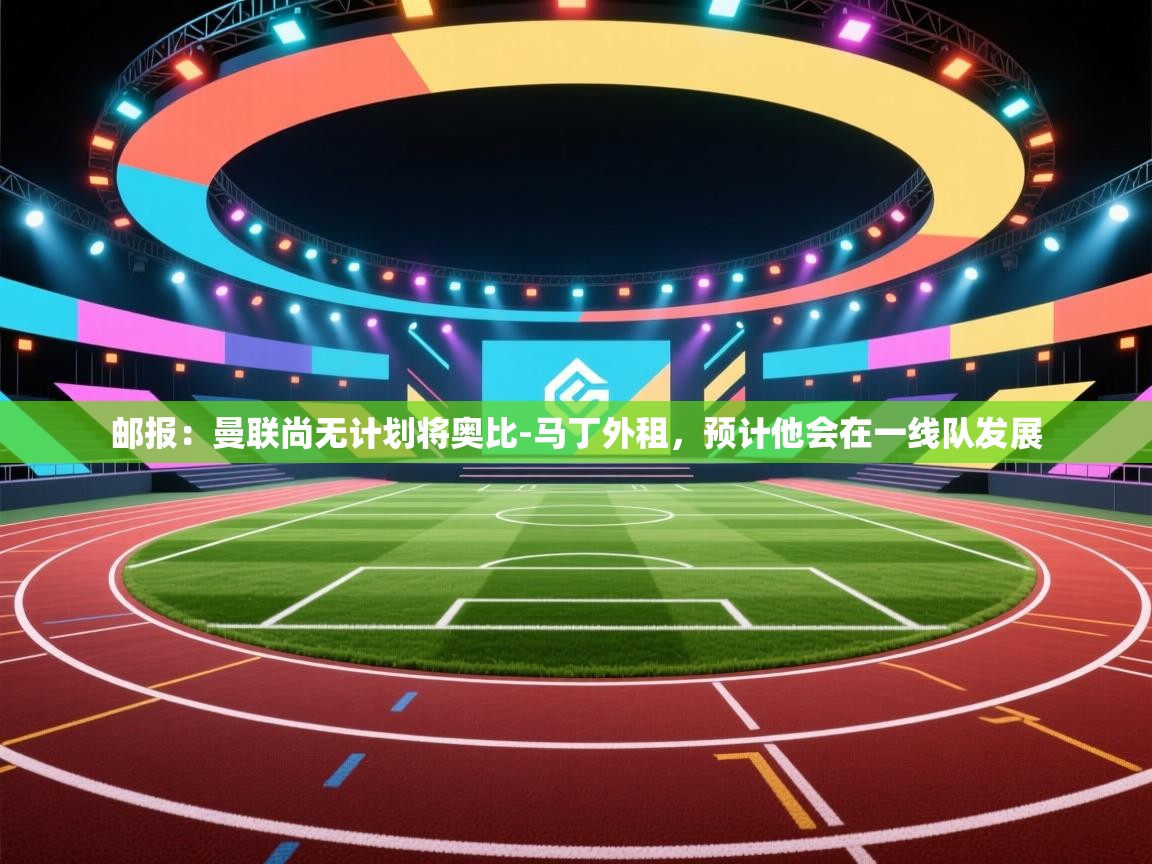 乐动体育官网入口网页版-邮报:曼联尚无计划将奥比-马丁外租,预计他会在一线队发展 第1张