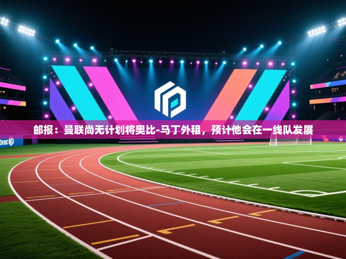 乐动体育官网入口网页版-邮报:曼联尚无计划将奥比-马丁外租,预计他会在一线队发展 第2张