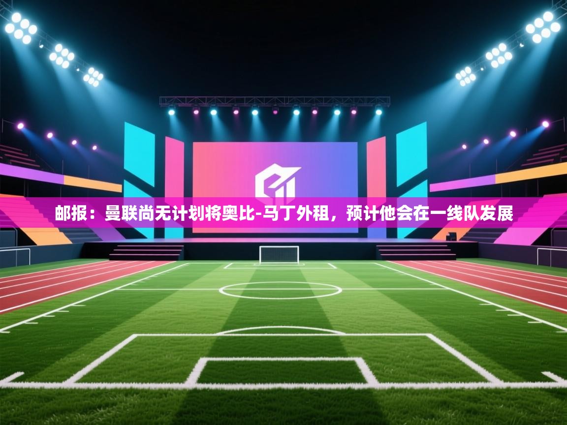 乐动体育官网入口网页版-邮报:曼联尚无计划将奥比-马丁外租,预计他会在一线队发展 第3张