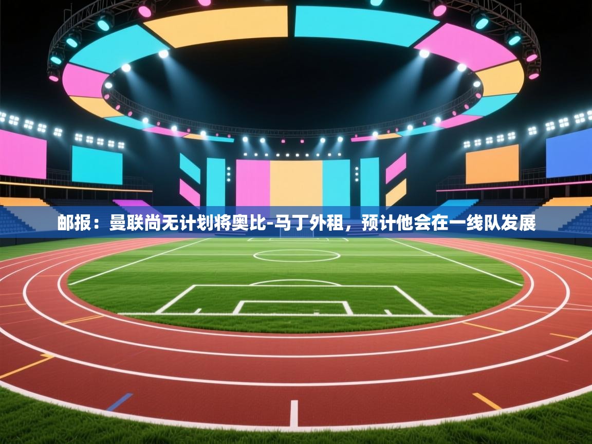 乐动体育官网入口网页版-邮报:曼联尚无计划将奥比-马丁外租,预计他会在一线队发展 第4张