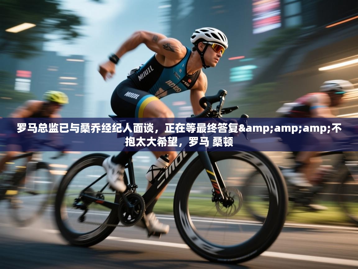 乐动ld体育直播-罗马总监已与桑乔经纪人面谈，正在等最终答复&不抱太大希望，罗马 桑顿  第3张