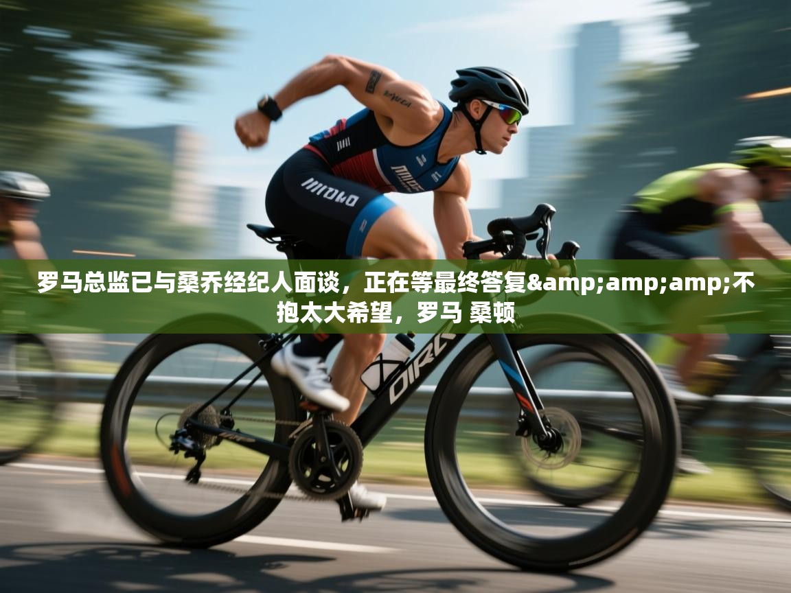 乐动ld体育直播-罗马总监已与桑乔经纪人面谈，正在等最终答复&不抱太大希望，罗马 桑顿  第4张