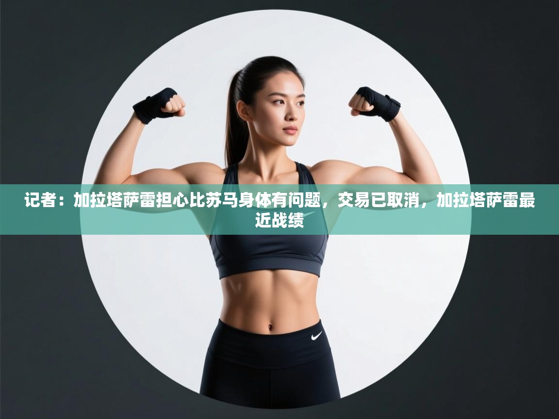 乐动体育官网入口-记者：加拉塔萨雷担心比苏马身体有问题，交易已取消，加拉塔萨雷最近战绩  第2张