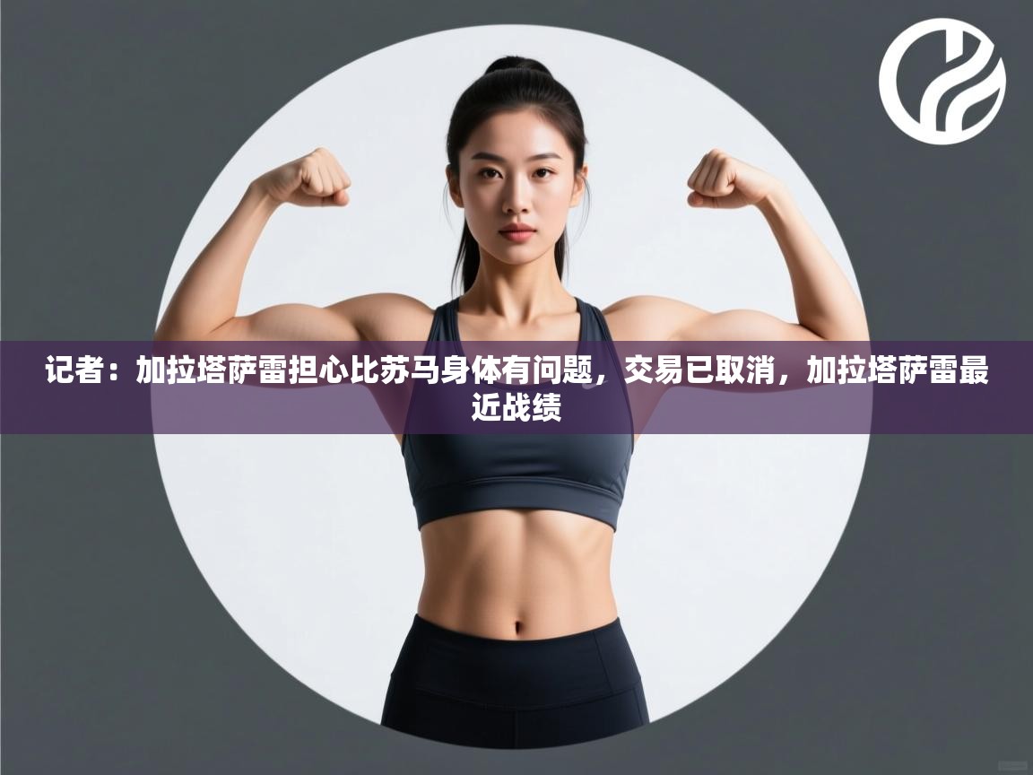 乐动体育官网入口-记者：加拉塔萨雷担心比苏马身体有问题，交易已取消，加拉塔萨雷最近战绩  第3张