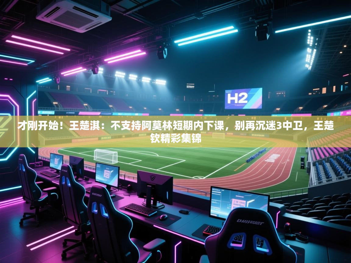 乐动体育app下载地址-才刚开始！王楚淇：不支持阿莫林短期内下课，别再沉迷3中卫，王楚钦精彩集锦  第1张