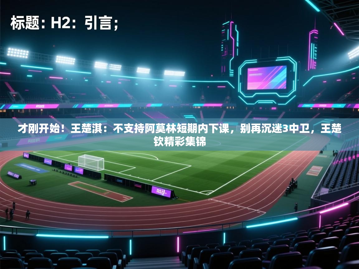 乐动体育app下载地址-才刚开始！王楚淇：不支持阿莫林短期内下课，别再沉迷3中卫，王楚钦精彩集锦  第2张