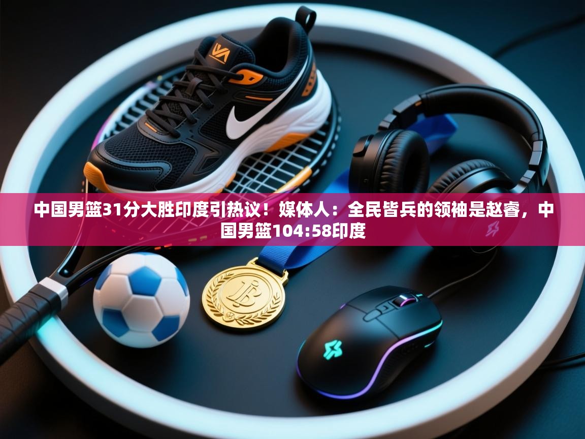 乐动体育直播-中国男篮31分大胜印度引热议！媒体人：全民皆兵的领袖是赵睿，中国男篮104:58印度  第2张