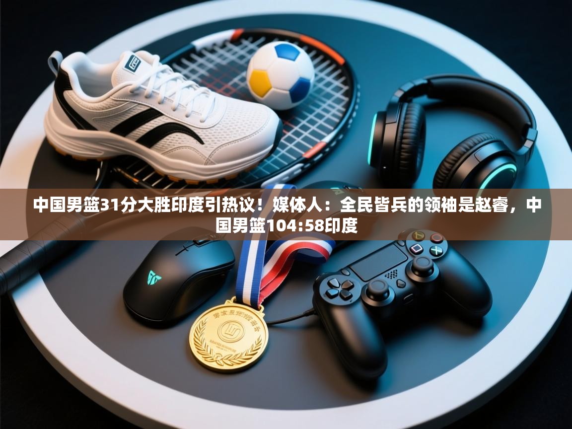 乐动体育直播-中国男篮31分大胜印度引热议！媒体人：全民皆兵的领袖是赵睿，中国男篮104:58印度  第3张