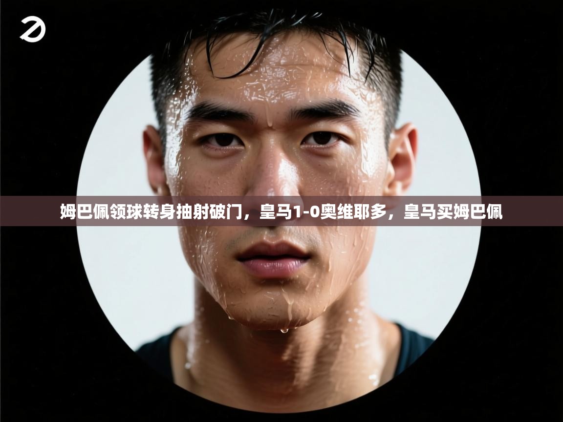 乐动体育全站app-姆巴佩领球转身抽射破门，皇马1-0奥维耶多，皇马买姆巴佩  第2张