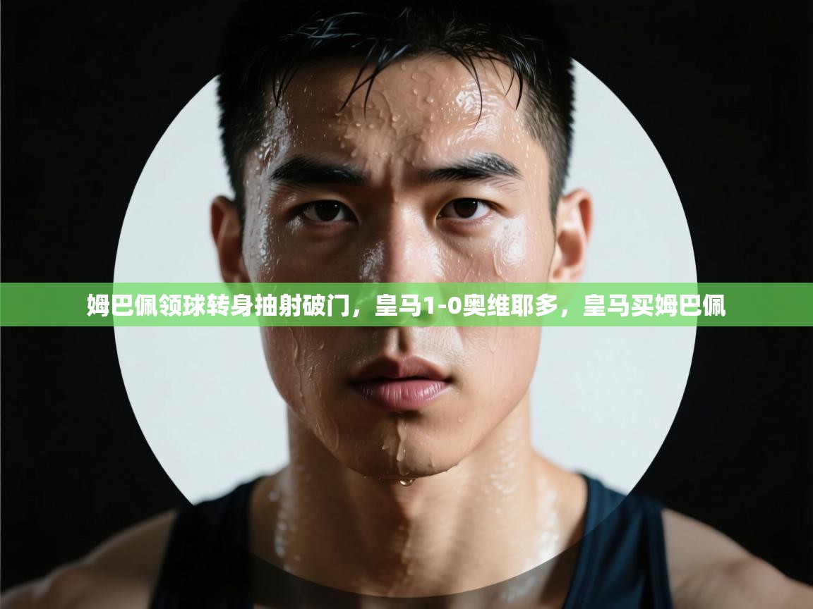 乐动体育全站app-姆巴佩领球转身抽射破门，皇马1-0奥维耶多，皇马买姆巴佩  第4张