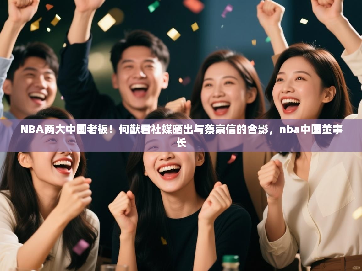 乐动ld体育直播-NBA两大中国老板！何猷君社媒晒出与蔡崇信的合影，nba中国董事长  第1张