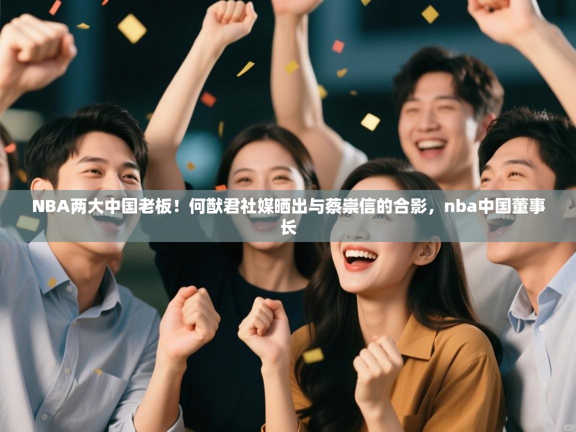 乐动ld体育直播-NBA两大中国老板！何猷君社媒晒出与蔡崇信的合影，nba中国董事长  第3张