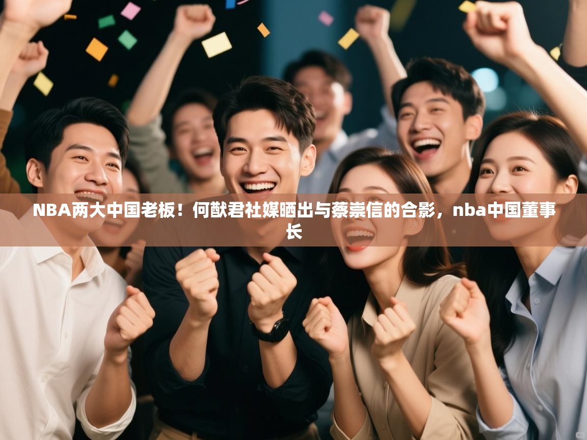 乐动ld体育直播-NBA两大中国老板！何猷君社媒晒出与蔡崇信的合影，nba中国董事长  第4张