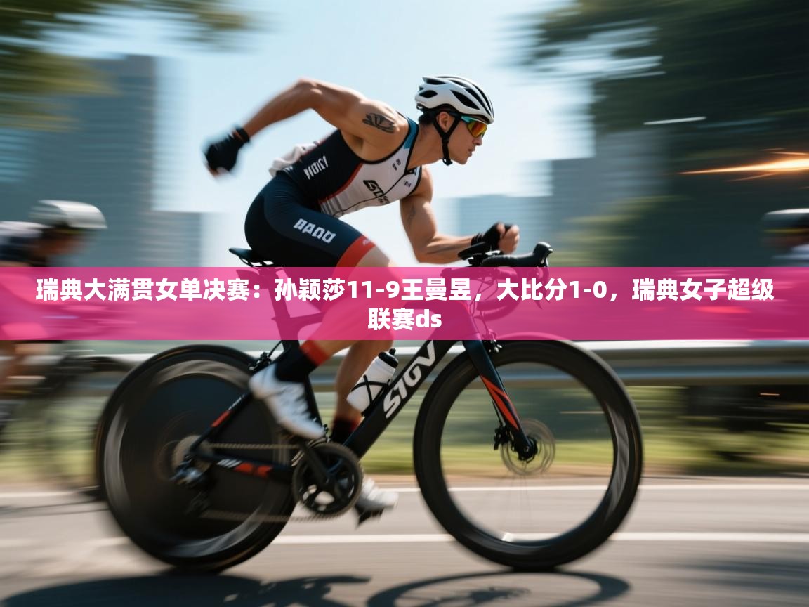 乐动体育官方网站-瑞典大满贯女单决赛：孙颖莎11-9王曼昱，大比分1-0，瑞典女子超级联赛ds  第1张