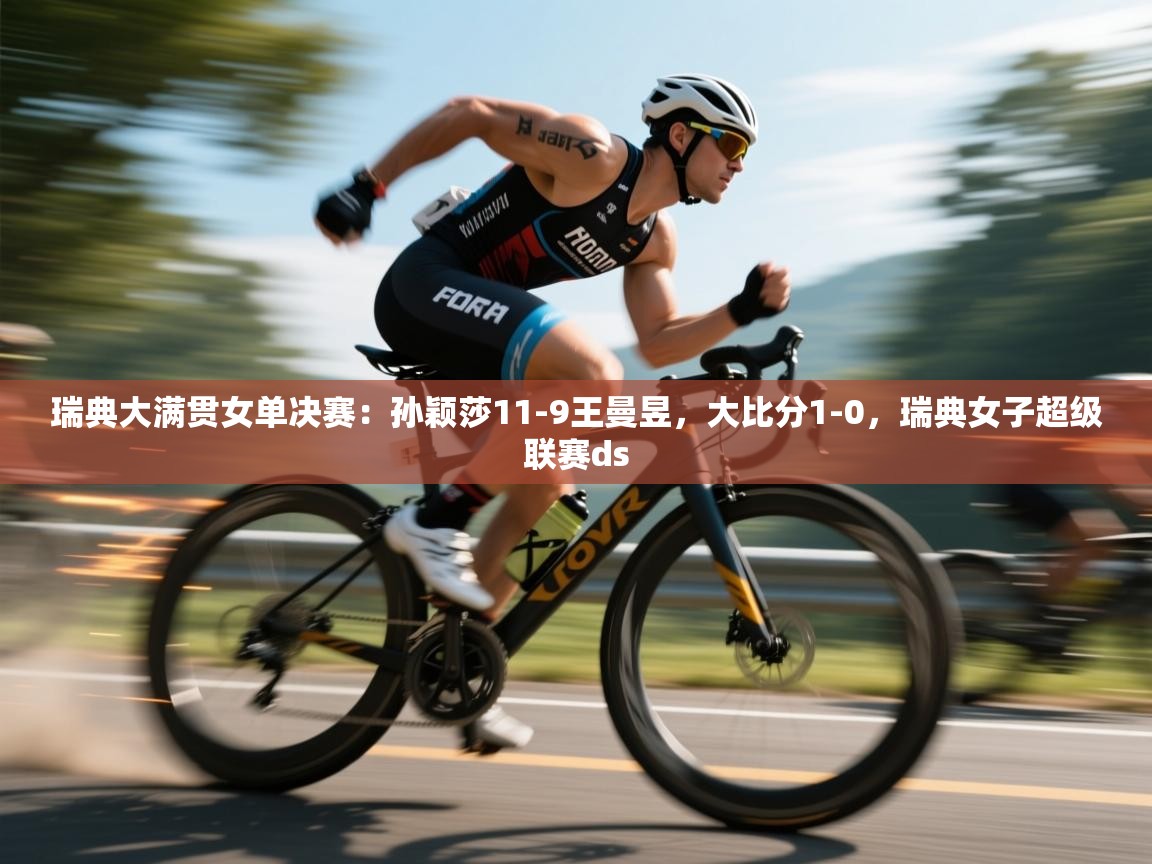 乐动体育官方网站-瑞典大满贯女单决赛：孙颖莎11-9王曼昱，大比分1-0，瑞典女子超级联赛ds  第2张