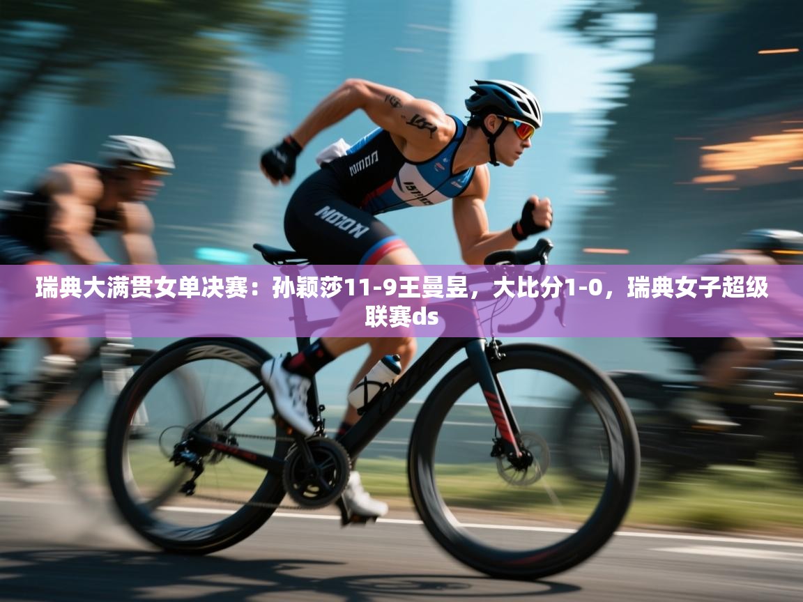 乐动体育官方网站-瑞典大满贯女单决赛：孙颖莎11-9王曼昱，大比分1-0，瑞典女子超级联赛ds  第3张