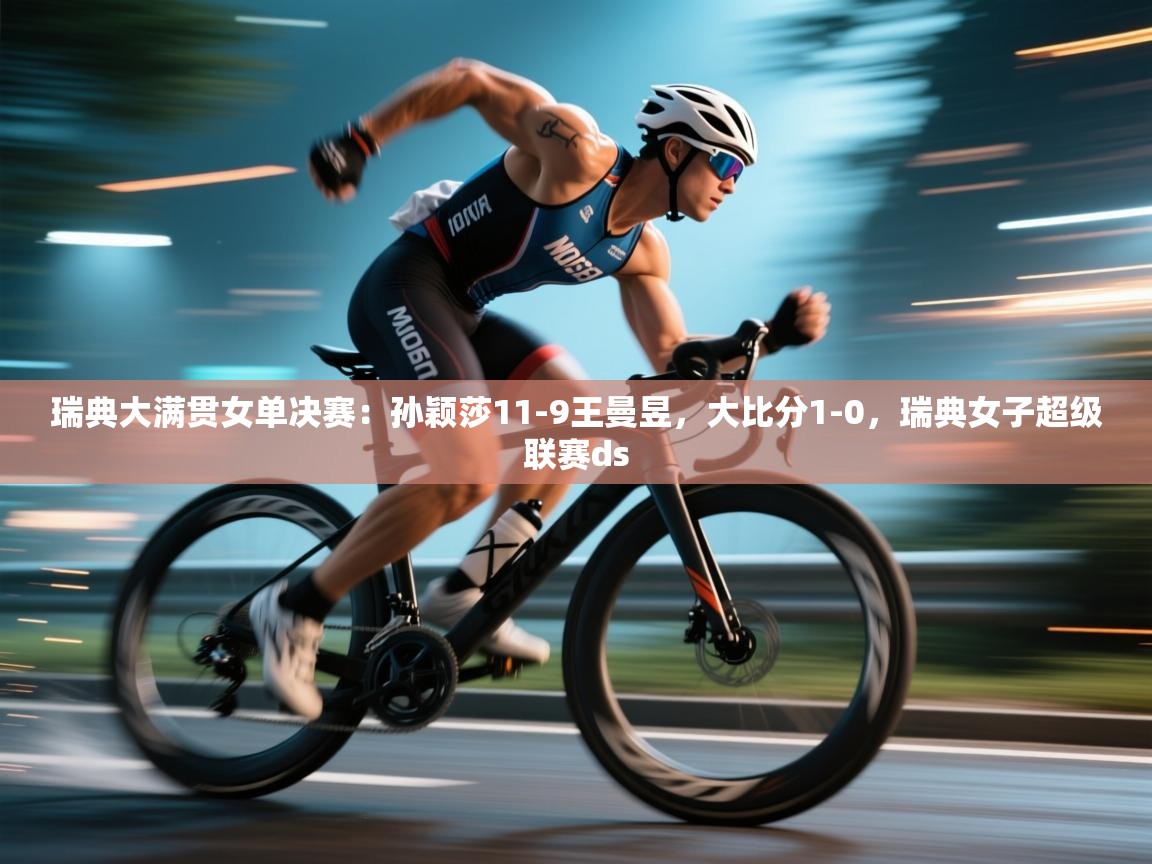 乐动体育官方网站-瑞典大满贯女单决赛：孙颖莎11-9王曼昱，大比分1-0，瑞典女子超级联赛ds  第4张