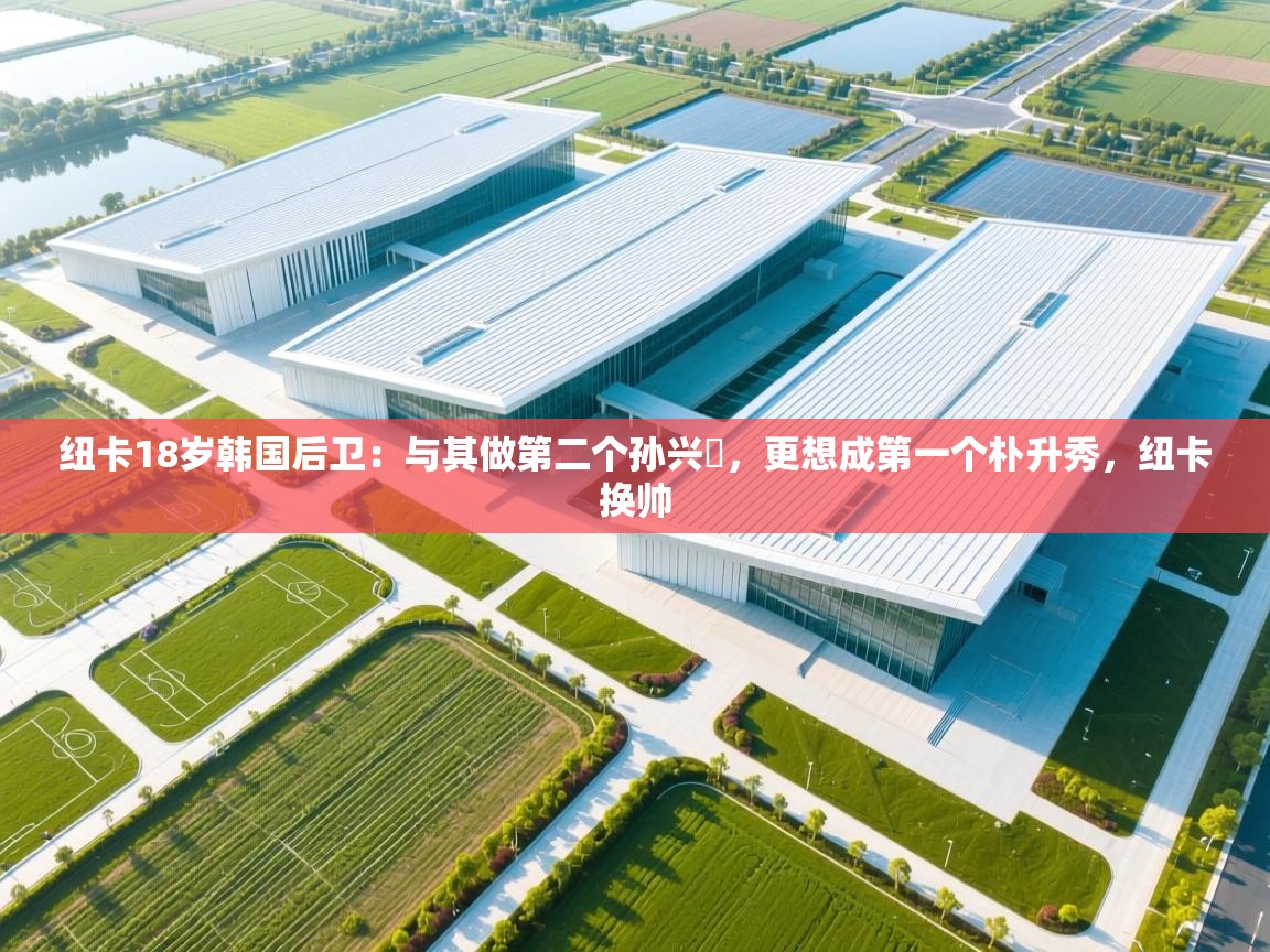 乐动体育app下载-纽卡18岁韩国后卫：与其做第二个孙兴慜，更想成第一个朴升秀，纽卡换帅  第3张