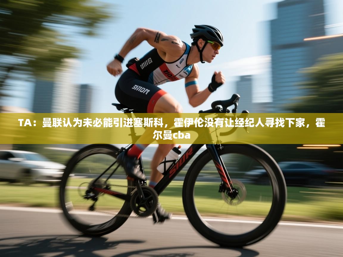 乐动体育app-TA：曼联认为未必能引进塞斯科，霍伊伦没有让经纪人寻找下家，霍尔曼cba  第1张