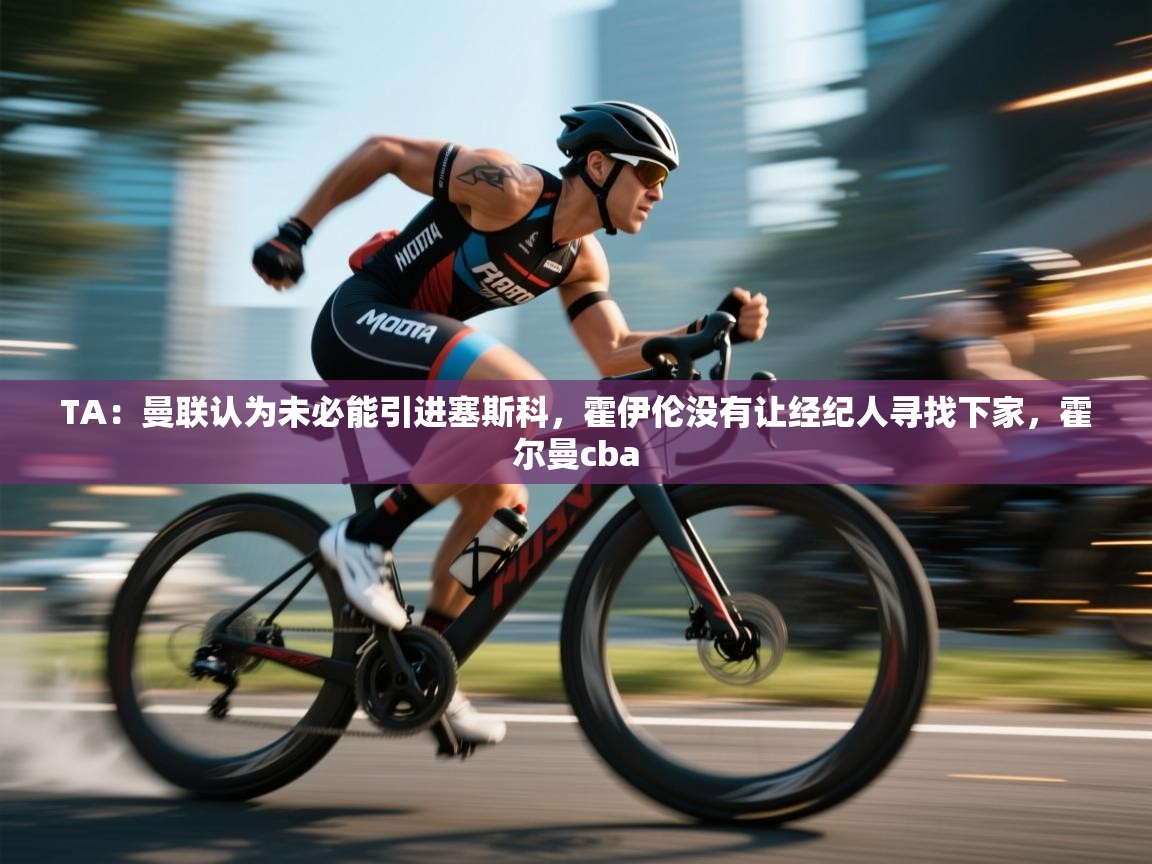 乐动体育app-TA：曼联认为未必能引进塞斯科，霍伊伦没有让经纪人寻找下家，霍尔曼cba  第3张