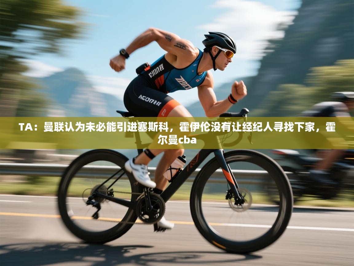 乐动体育app-TA：曼联认为未必能引进塞斯科，霍伊伦没有让经纪人寻找下家，霍尔曼cba  第4张