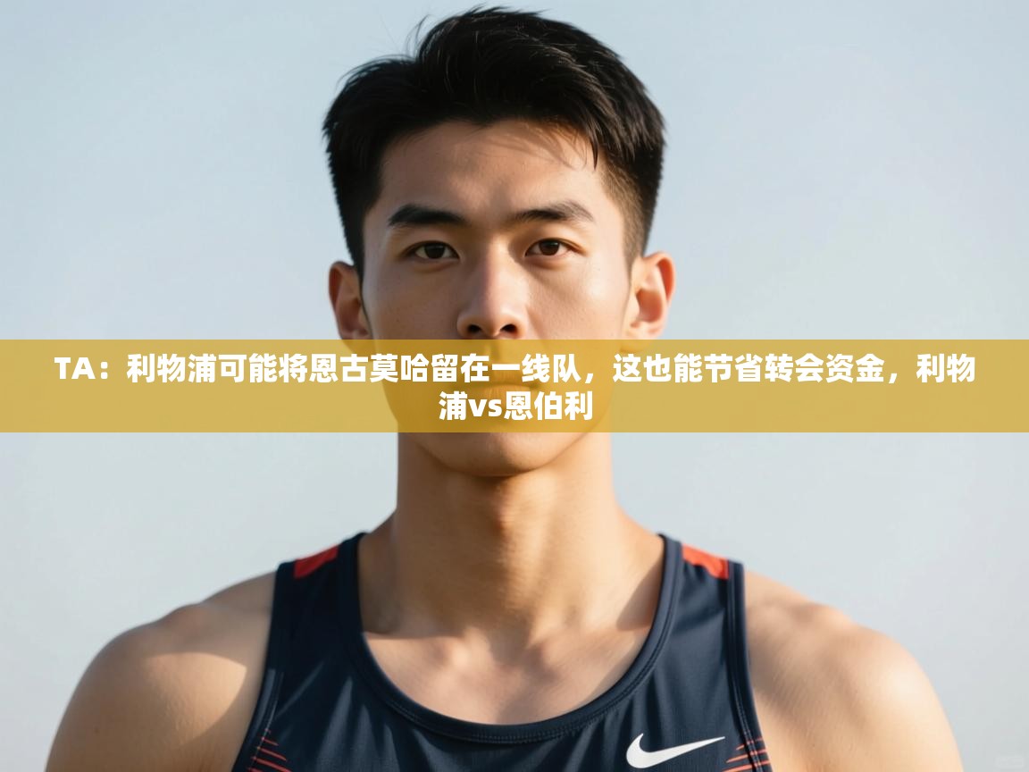 乐动体育app优惠券-TA：利物浦可能将恩古莫哈留在一线队，这也能节省转会资金，利物浦vs恩伯利  第1张