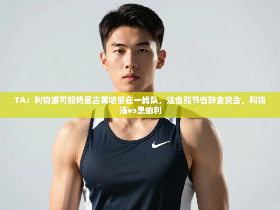 乐动体育app优惠券-TA：利物浦可能将恩古莫哈留在一线队，这也能节省转会资金，利物浦vs恩伯利  第2张