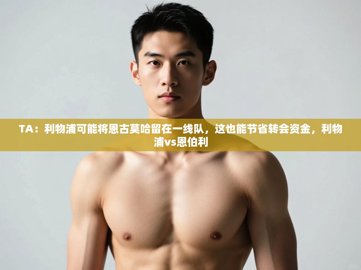 乐动体育app优惠券-TA：利物浦可能将恩古莫哈留在一线队，这也能节省转会资金，利物浦vs恩伯利  第3张