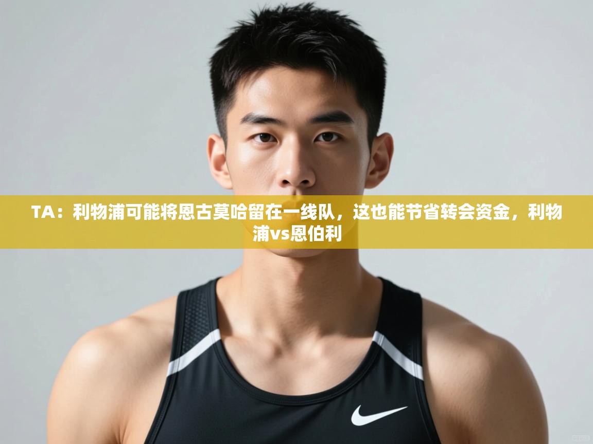 乐动体育app优惠券-TA：利物浦可能将恩古莫哈留在一线队，这也能节省转会资金，利物浦vs恩伯利  第4张