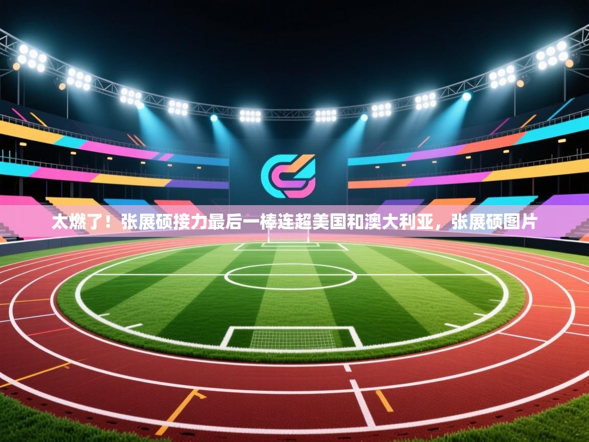 乐动体育社区-太燃了!张展硕接力最后一棒连超美国和澳大利亚,张展硕图片 第4张