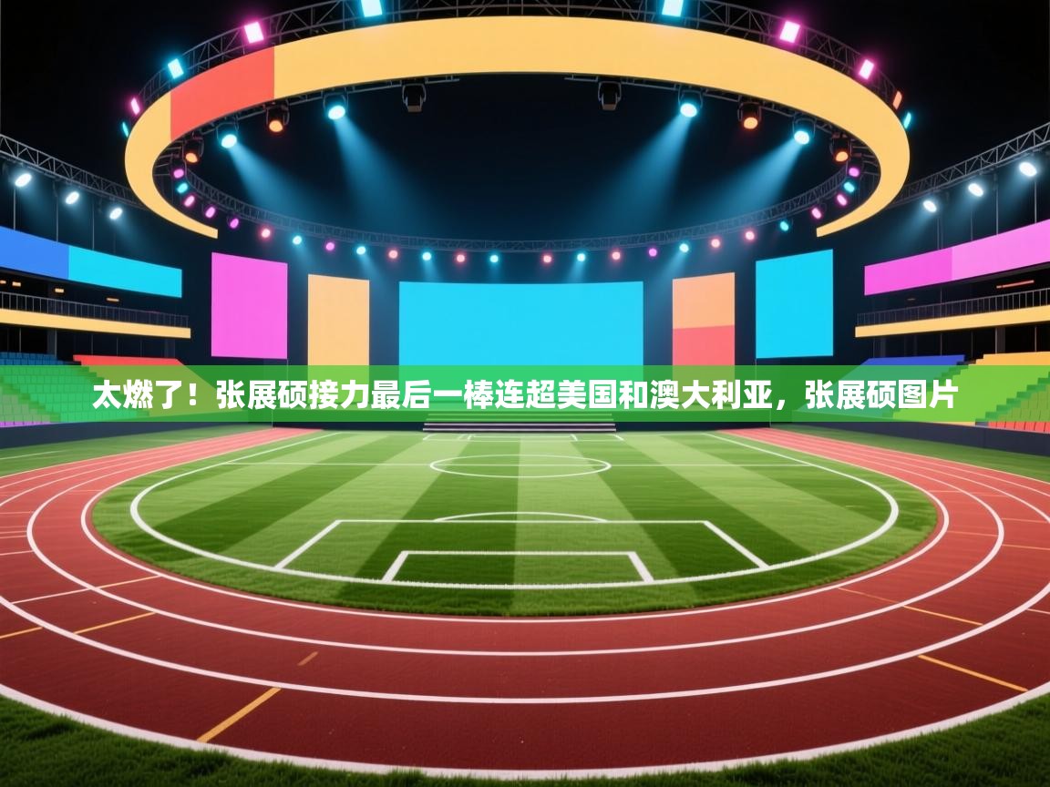 乐动体育社区-太燃了!张展硕接力最后一棒连超美国和澳大利亚,张展硕图片 第3张