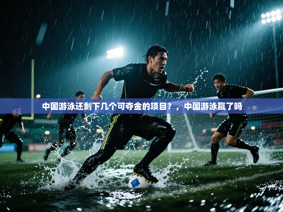 乐动体育app-中国游泳还剩下几个可夺金的项目?,中国游泳赢了吗 第3张